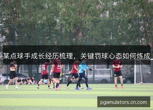 某点球手成长经历梳理，关键罚球心态如何炼成