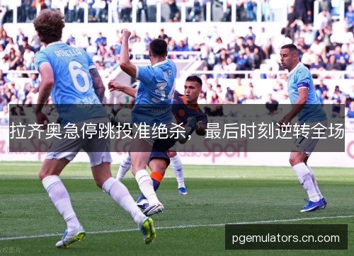 拉齐奥急停跳投准绝杀，最后时刻逆转全场